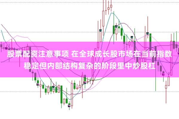 股票配资注意事项 在全球成长股市场在当前指数稳定但内部结构复杂的阶段里中炒股杠
