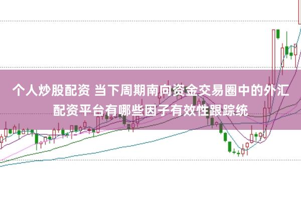 个人炒股配资 当下周期南向资金交易圈中的外汇配资平台有哪些因子有效性跟踪统