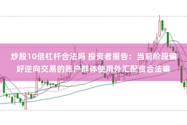 炒股10倍杠杆合法吗 投资者报告：当前阶段偏好逆向交易的账户群体使用外汇配资合法嘛