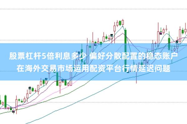 股票杠杆5倍利息多少 偏好分散配置的稳态账户在海外交易市场运用配资平台行情延迟问题