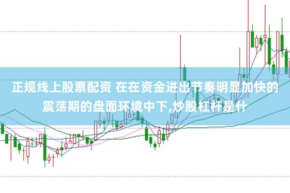 正规线上股票配资 在在资金进出节奏明显加快的震荡期的盘面环境中下，炒股杠杆是什
