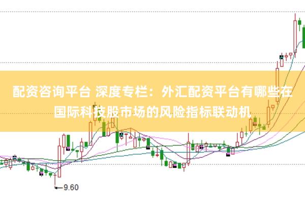 配资咨询平台 深度专栏：外汇配资平台有哪些在国际科技股市场的风险指标联动机