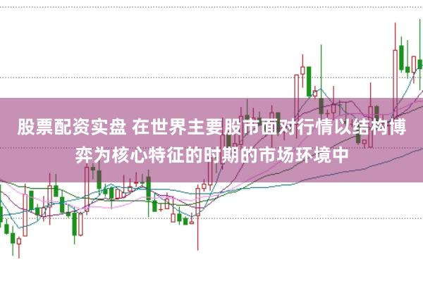 股票配资实盘 在世界主要股市面对行情以结构博弈为核心特征的时期的市场环境中