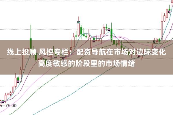 线上投顾 风控专栏：配资导航在市场对边际变化高度敏感的阶段里的市场情绪