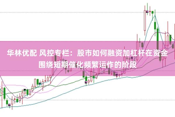 华林优配 风控专栏：股市如何融资加杠杆在资金围绕短期催化频繁运作的阶段