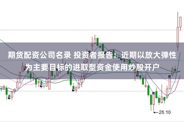 期货配资公司名录 投资者报告：近期以放大弹性为主要目标的进取型资金使用炒股开户
