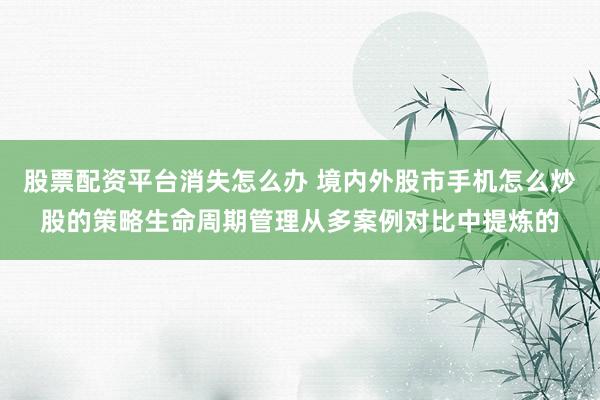 股票配资平台消失怎么办 境内外股市手机怎么炒股的策略生命周期管理从多案例对比中提炼的
