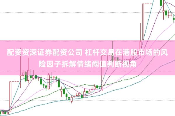 配资资深证券配资公司 杠杆交易在港股市场的风险因子拆解情绪阈值判断视角