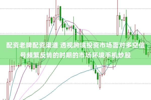 配资老牌配资渠道 透视跨境投资市场面对多空信号频繁反转的时期的市场环境手机炒股