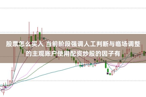 股票怎么买入 当前阶段强调人工判断与临场调整的主观账户使用配资炒股的因子有