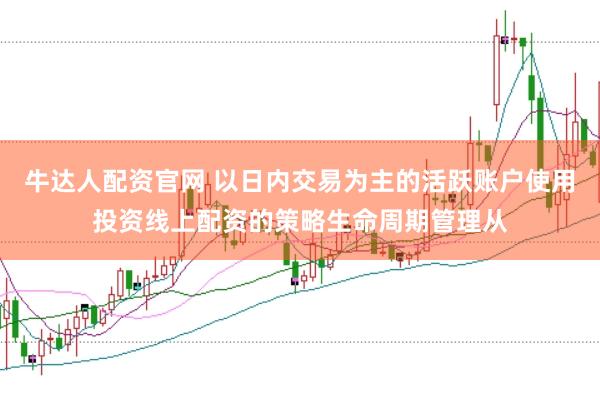 牛达人配资官网 以日内交易为主的活跃账户使用投资线上配资的策略生命周期管理从