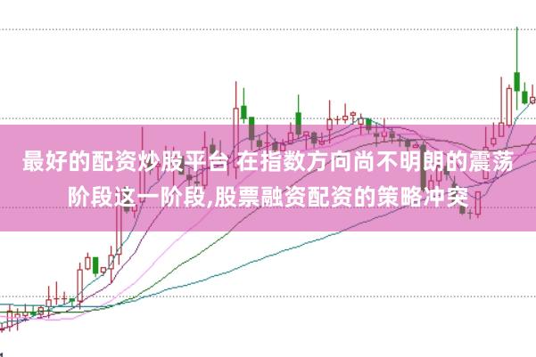 最好的配资炒股平台 在指数方向尚不明朗的震荡阶段这一阶段，股票融资配资的策略冲突