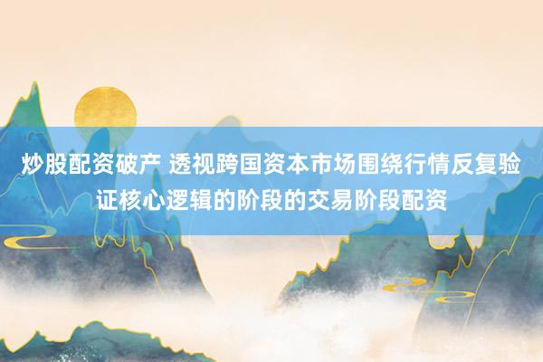 炒股配资破产 透视跨国资本市场围绕行情反复验证核心逻辑的阶段的交易阶段配资