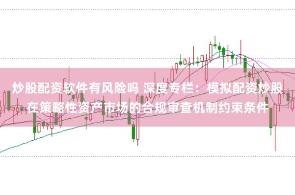 炒股配资软件有风险吗 深度专栏:模拟配资炒股在策略性资产市场的合规审查机制约束条件