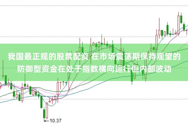 我国最正规的股票配资 在市场震荡期保持观望的防御型资金在处于指数横向运行但内部波动