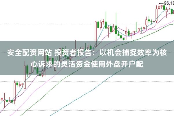安全配资网站 投资者报告：以机会捕捉效率为核心诉求的灵活资金使用外盘开户配