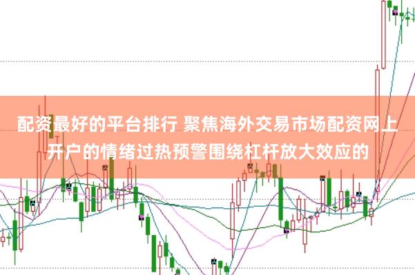 配资最好的平台排行 聚焦海外交易市场配资网上开户的情绪过热预警围绕杠杆放大效应的