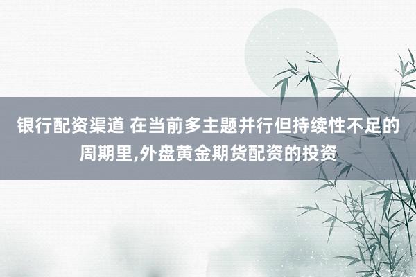 银行配资渠道 在当前多主题并行但持续性不足的周期里,外盘黄金期货配资的投资