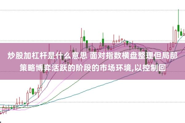 炒股加杠杆是什么意思 面对指数横盘整理但局部策略博弈活跃的阶段的市场环境，以控制回