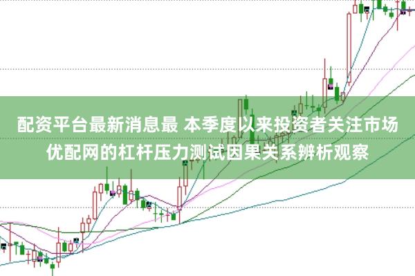 配资平台最新消息最 本季度以来投资者关注市场优配网的杠杆压力测试因果关系辨析观察