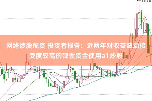 网络炒股配资 投资者报告：近两年对收益波动接受度较高的弹性资金使用a1炒股