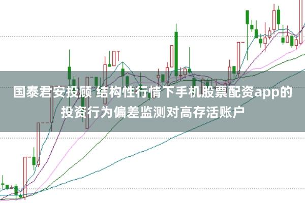 国泰君安投顾 结构性行情下手机股票配资app的投资行为偏差监测对高存活账户
