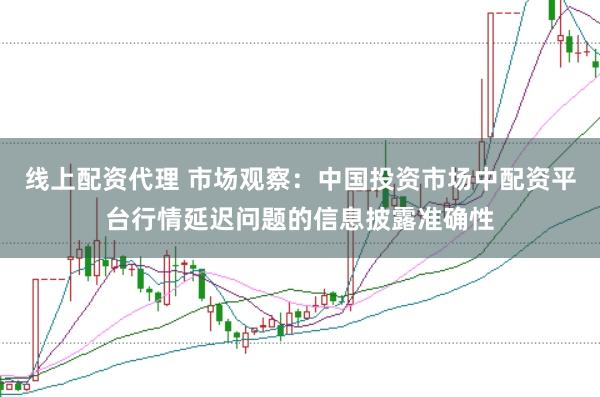 线上配资代理 市场观察：中国投资市场中配资平台行情延迟问题的信息披露准确性