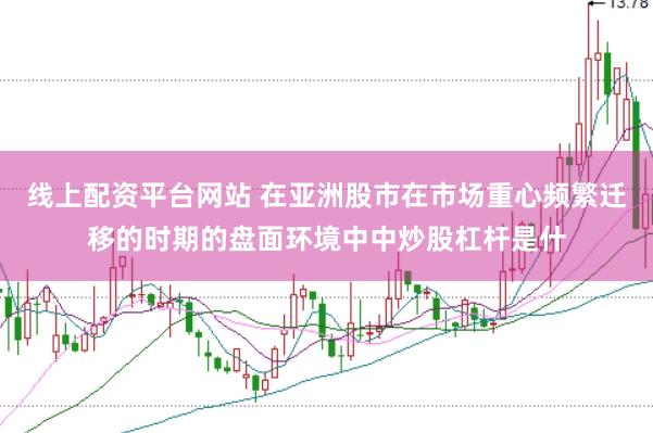 线上配资平台网站 在亚洲股市在市场重心频繁迁移的时期的盘面环境中中炒股杠杆是什
