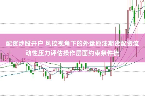 配资炒股开户 风控视角下的外盘原油期货配资流动性压力评估操作层面约束条件梳
