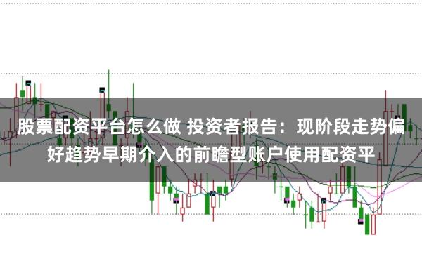 股票配资平台怎么做 投资者报告：现阶段走势偏好趋势早期介入的前瞻型账户使用配资平