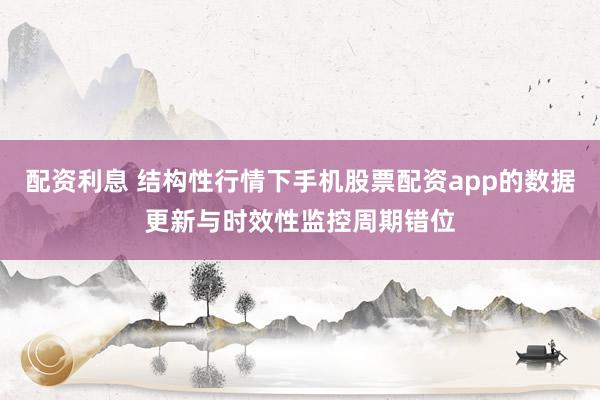 配资利息 结构性行情下手机股票配资app的数据更新与时效性监控周期错位