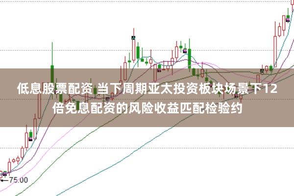低息股票配资 当下周期亚太投资板块场景下12倍免息配资的风险收益匹配检验约
