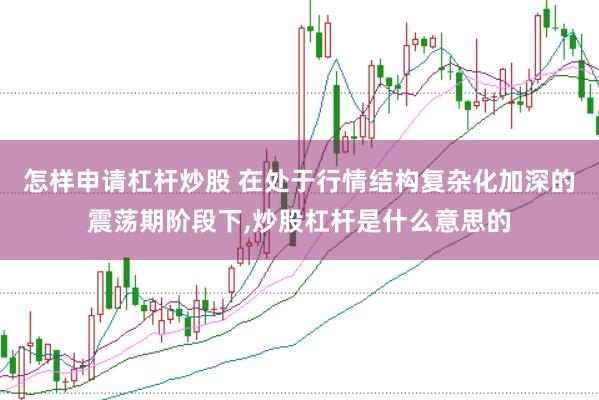 怎样申请杠杆炒股 在处于行情结构复杂化加深的震荡期阶段下,炒股杠杆是什么意思的