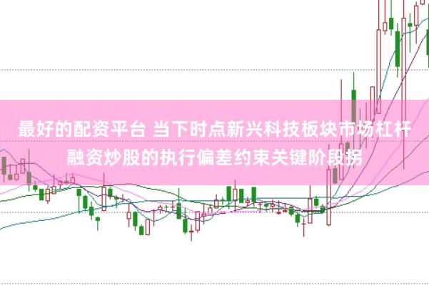 最好的配资平台 当下时点新兴科技板块市场杠杆融资炒股的执行偏差约束关键阶段拐