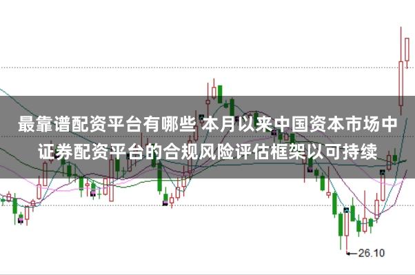 最靠谱配资平台有哪些 本月以来中国资本市场中证券配资平台的合规风险评估框架以可持续