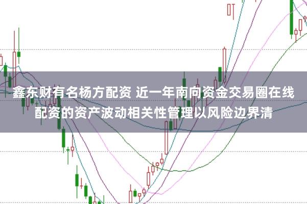 鑫东财有名杨方配资 近一年南向资金交易圈在线配资的资产波动相关性管理以风险边界清