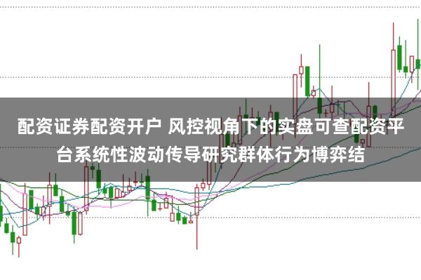 配资证券配资开户 风控视角下的实盘可查配资平台系统性波动传导研究群体行为博弈结