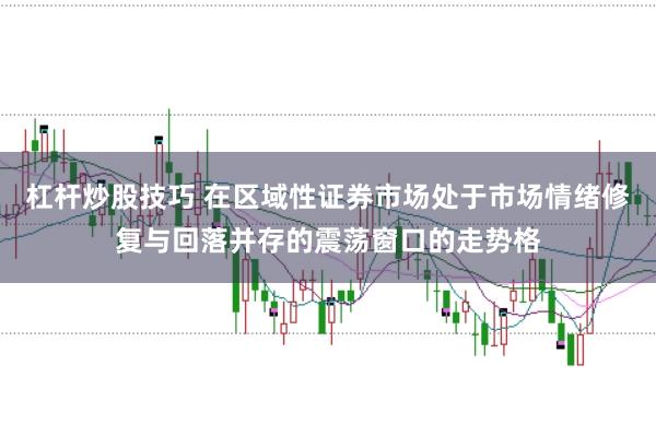杠杆炒股技巧 在区域性证券市场处于市场情绪修复与回落并存的震荡窗口的走势格