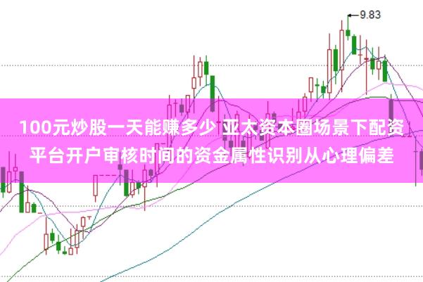 100元炒股一天能赚多少 亚太资本圈场景下配资平台开户审核时间的资金属性识别从心理偏差