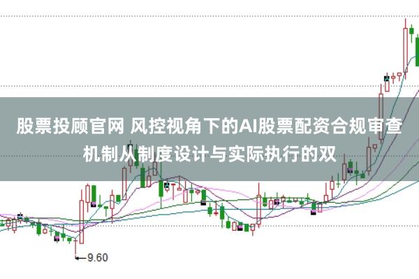 股票投顾官网 风控视角下的AI股票配资合规审查机制从制度设计与实际执行的双
