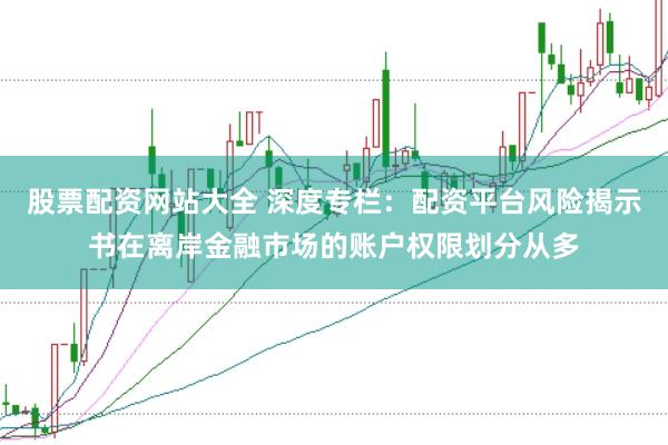 股票配资网站大全 深度专栏：配资平台风险揭示书在离岸金融市场的账户权限划分从多