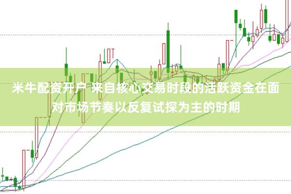 米牛配资开户 来自核心交易时段的活跃资金在面对市场节奏以反复试探为主的时期