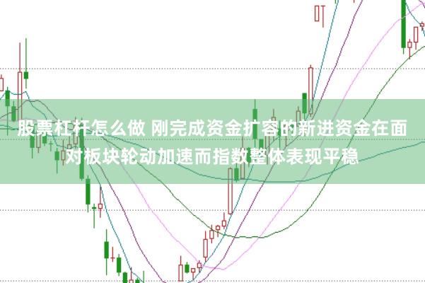 股票杠杆怎么做 刚完成资金扩容的新进资金在面对板块轮动加速而指数整体表现平稳
