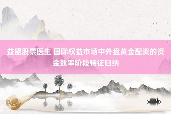 益盟股票医生 国际权益市场中外盘黄金配资的资金效率阶段特征归纳