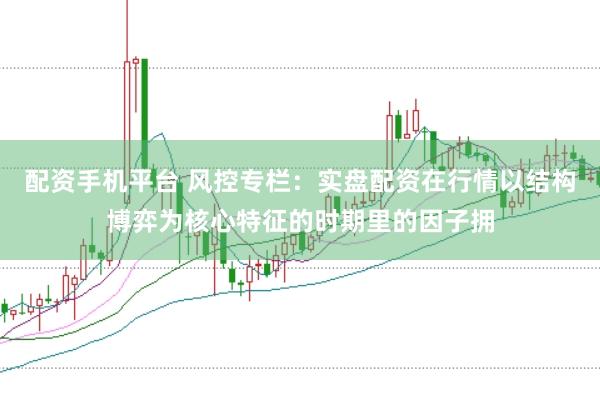 配资手机平台 风控专栏：实盘配资在行情以结构博弈为核心特征的时期里的因子拥