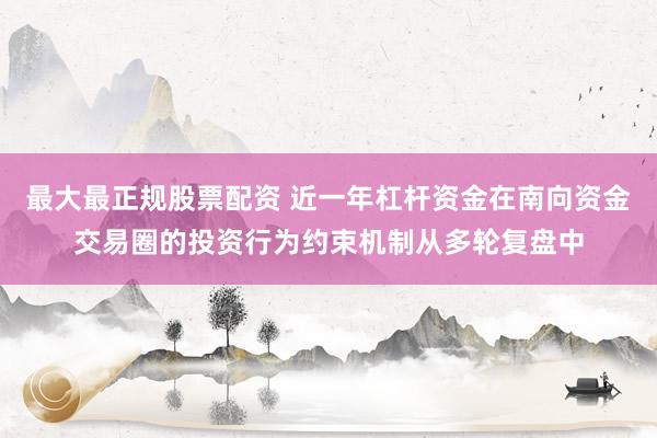 最大最正规股票配资 近一年杠杆资金在南向资金交易圈的投资行为约束机制从多轮复盘中