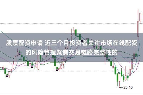 股票配资申请 近三个月投资者关注市场在线配资的风险管理聚焦交易链路完整性的