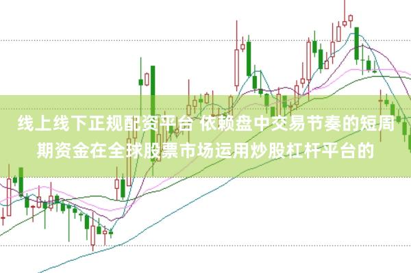 线上线下正规配资平台 依赖盘中交易节奏的短周期资金在全球股票市场运用炒股杠杆平台的