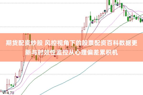 期货配资炒股 风控视角下的股票配资百科数据更新与时效性监控从心理偏差累积机
