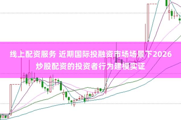 线上配资服务 近期国际投融资市场场景下2026炒股配资的投资者行为建模实证